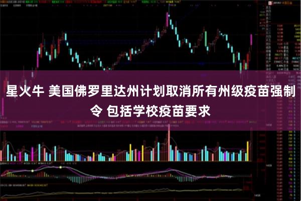 星火牛 美国佛罗里达州计划取消所有州级疫苗强制令 包括学校疫苗要求