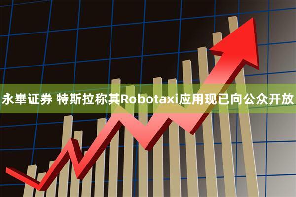 永崋证券 特斯拉称其Robotaxi应用现已向公众开放