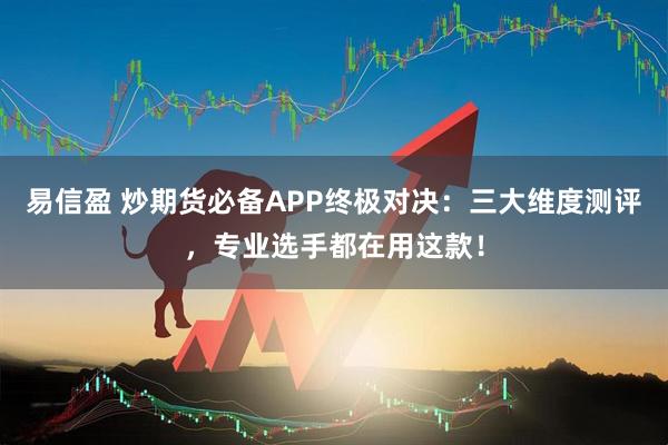易信盈 炒期货必备APP终极对决：三大维度测评，专业选手都在用这款！