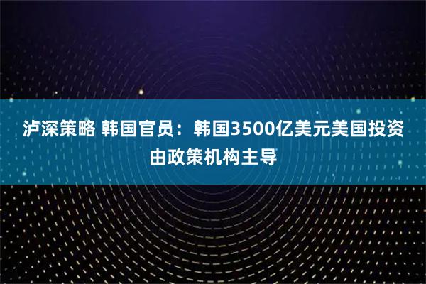 泸深策略 韩国官员：韩国3500亿美元美国投资由政策机构主导