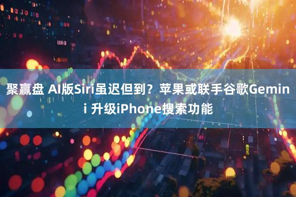 聚赢盘 AI版Siri虽迟但到？苹果或联手谷歌Gemini 升级iPhone搜索功能