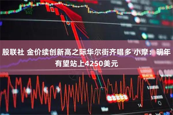 股联社 金价续创新高之际华尔街齐唱多 小摩：明年有望站上4250美元