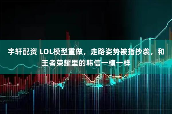 宇轩配资 LOL模型重做，走路姿势被指抄袭，和王者荣耀里的韩信一模一样