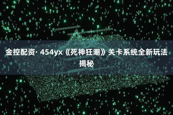 金控配资· 454yx《死神狂潮》关卡系统全新玩法揭秘