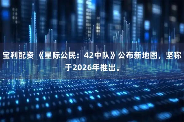 宝利配资 《星际公民：42中队》公布新地图，坚称于2026年推出。