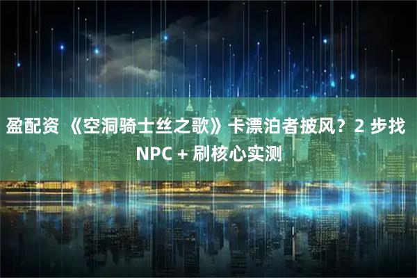 盈配资 《空洞骑士丝之歌》卡漂泊者披风？2 步找 NPC + 刷核心实测