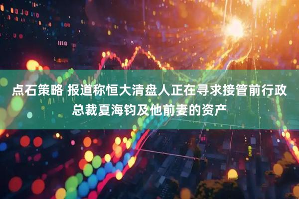 点石策略 报道称恒大清盘人正在寻求接管前行政总裁夏海钧及他前妻的资产