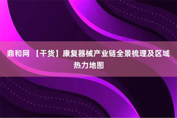 鼎和网 【干货】康复器械产业链全景梳理及区域热力地图