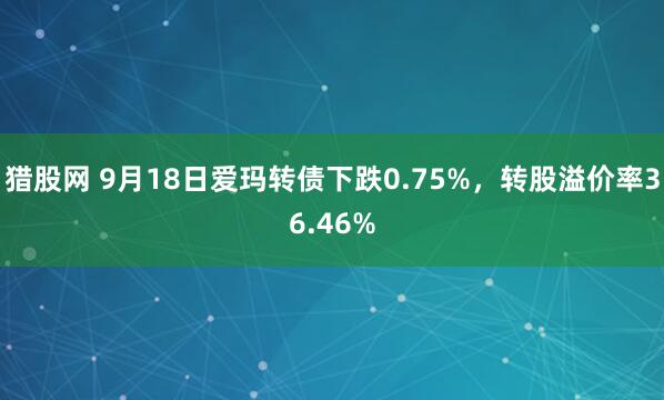 猎股网 9月18日爱玛转债下跌0.75%，转股溢价率36.46%