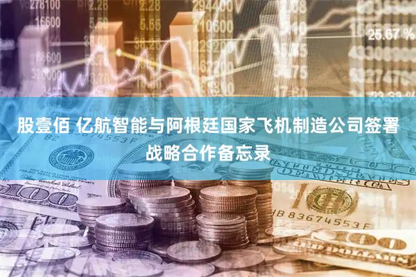 股壹佰 亿航智能与阿根廷国家飞机制造公司签署战略合作备忘录