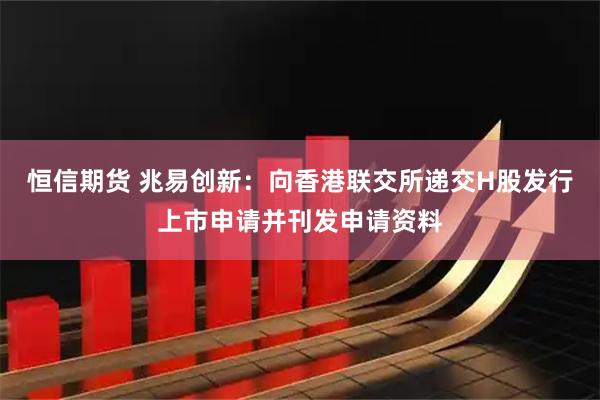 恒信期货 兆易创新：向香港联交所递交H股发行上市申请并刊发申请资料