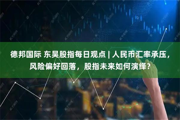 德邦国际 东吴股指每日观点 | 人民币汇率承压，风险偏好回落，股指未来如何演绎？