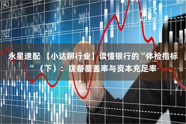 永星速配 【小达聊行业】读懂银行的“体检指标”（下）：拨备覆盖率与资本充足率