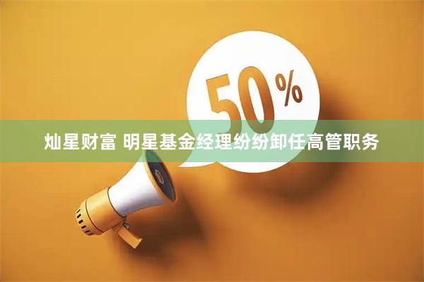 灿星财富 明星基金经理纷纷卸任高管职务