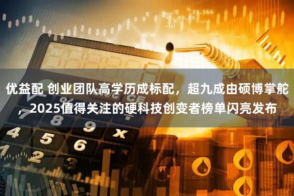 优益配 创业团队高学历成标配，超九成由硕博掌舵，2025值得关注的硬科技创变者榜单闪亮发布