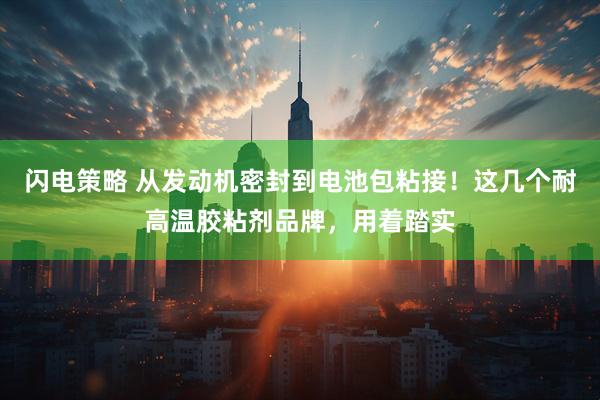 闪电策略 从发动机密封到电池包粘接！这几个耐高温胶粘剂品牌，用着踏实