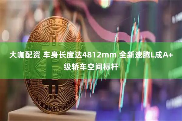 大咖配资 车身长度达4812mm 全新速腾L成A+级轿车空间标杆