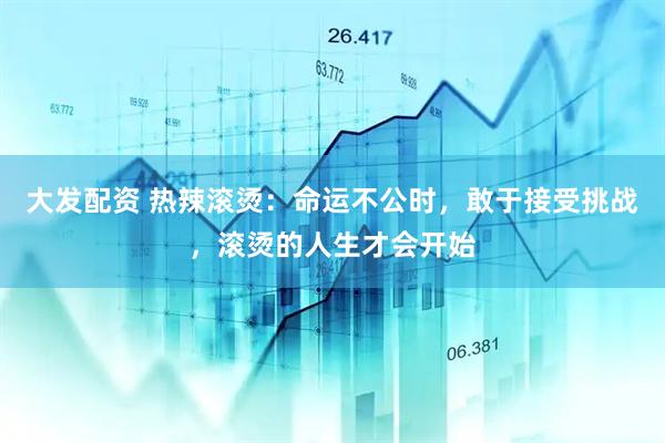 大发配资 热辣滚烫：命运不公时，敢于接受挑战，滚烫的人生才会开始