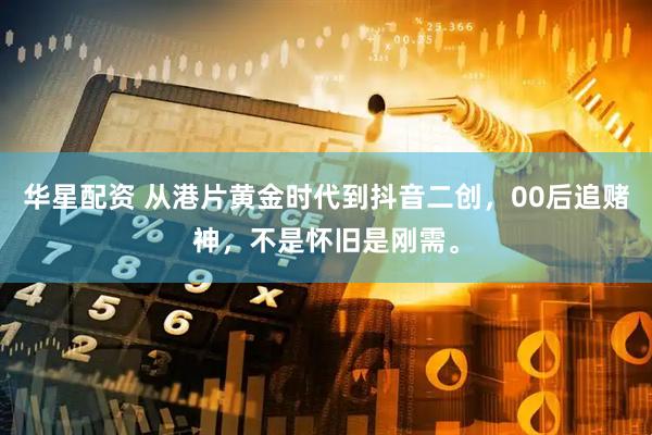 华星配资 从港片黄金时代到抖音二创，00后追赌神，不是怀旧是刚需。