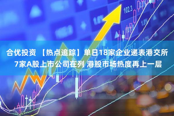 合优投资 【热点追踪】单日18家企业递表港交所 7家A股上市公司在列 港股市场热度再上一层