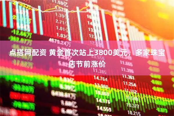 点搭网配资 黄金首次站上3800美元，多家珠宝店节前涨价