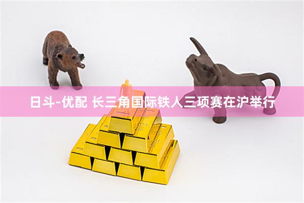 日斗-优配 长三角国际铁人三项赛在沪举行
