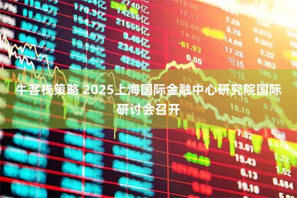 牛客栈策略 2025上海国际金融中心研究院国际研讨会召开