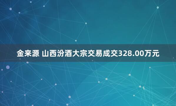金来源 山西汾酒大宗交易成交328.00万元