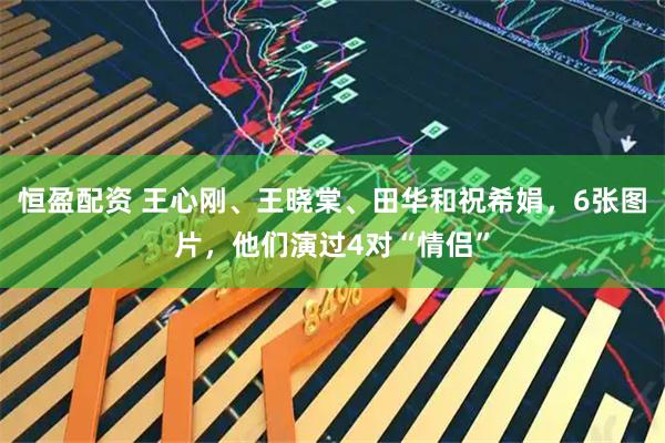恒盈配资 王心刚、王晓棠、田华和祝希娟,6张图片,他们演过4对“情侣”
