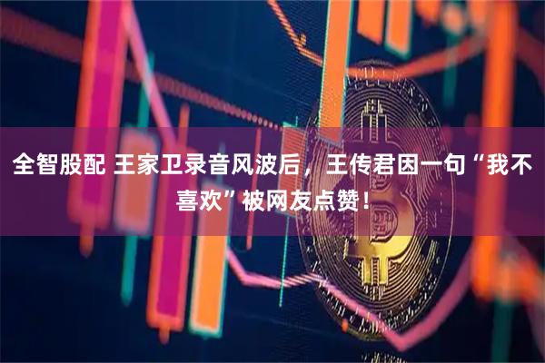 全智股配 王家卫录音风波后,王传君因一句“我不喜欢”被网友点赞!