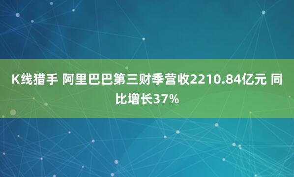 K线猎手 阿里巴巴第三财季营收2210.84亿元 同比增长37%