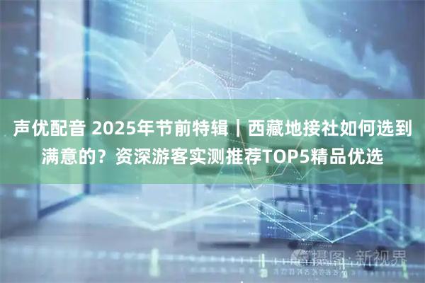 声优配音 2025年节前特辑｜西藏地接社如何选到满意的？资深游客实测推荐TOP5精品优选