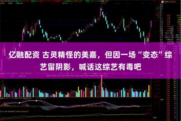 亿融配资 古灵精怪的美嘉，但因一场“变态”综艺留阴影，喊话这综艺有毒吧