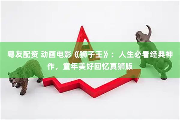 粤友配资 动画电影《狮子王》：人生必看经典神作，童年美好回忆真狮版