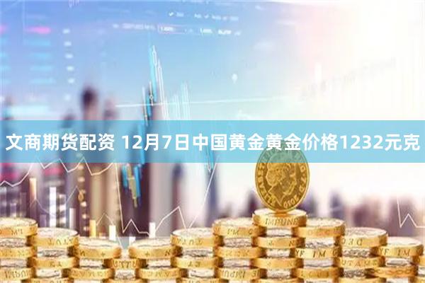 文商期货配资 12月7日中国黄金黄金价格1232元克