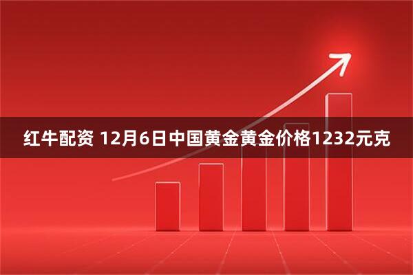 红牛配资 12月6日中国黄金黄金价格1232元克