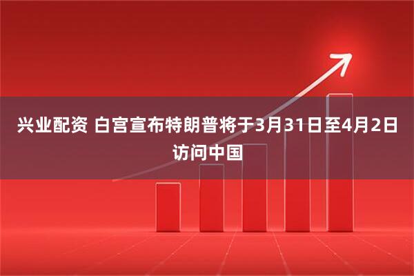 兴业配资 白宫宣布特朗普将于3月31日至4月2日访问中国