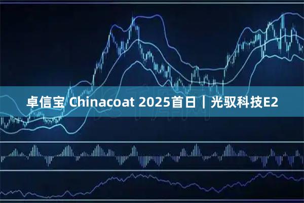 卓信宝 Chinacoat 2025首日|光驭科技E2