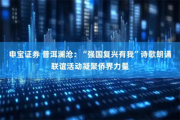 申宝证券 普洱澜沧:“强国复兴有我”诗歌朗诵联谊活动凝聚侨界力量