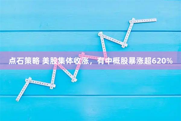 点石策略 美股集体收涨，有中概股暴涨超620%