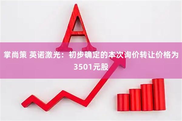 掌尚策 英诺激光:初步确定的本次询价转让价格为3501元股