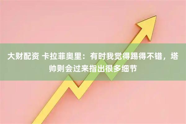 大财配资 卡拉菲奥里:有时我觉得踢得不错,塔帅则会过来指出很多细节