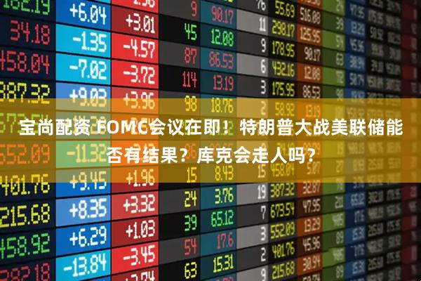 宝尚配资 FOMC会议在即!特朗普大战美联储能否有结果?库克会走人吗?