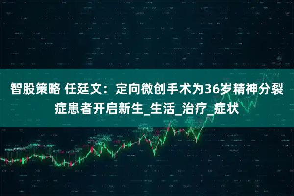 智股策略 任廷文:定向微创手术为36岁精神分裂症患者开启新生_生活_治疗_症状
