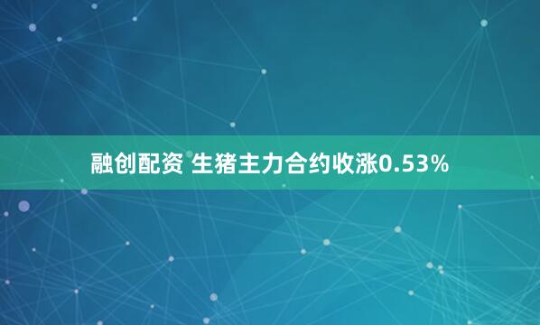融创配资 生猪主力合约收涨0.53%