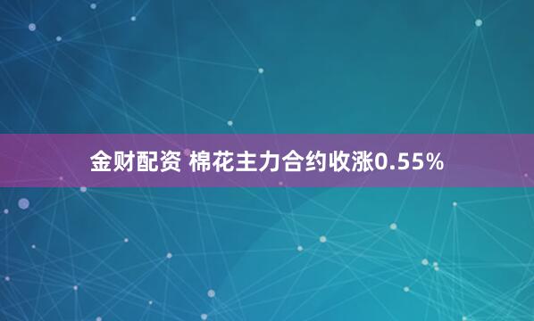 金财配资 棉花主力合约收涨0.55%