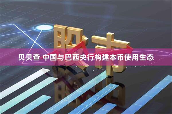 贝贝查 中国与巴西央行构建本币使用生态