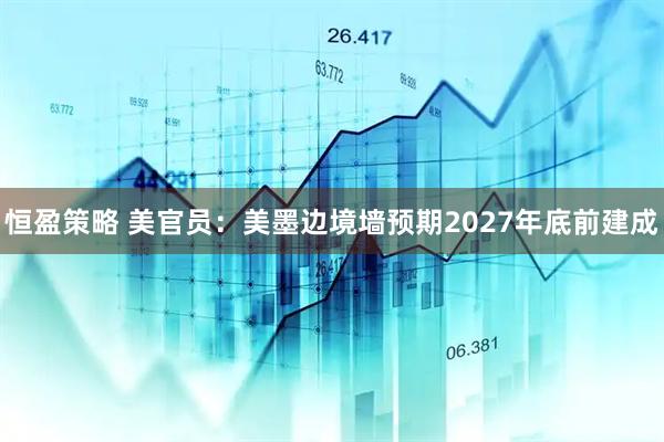 恒盈策略 美官员:美墨边境墙预期2027年底前建成