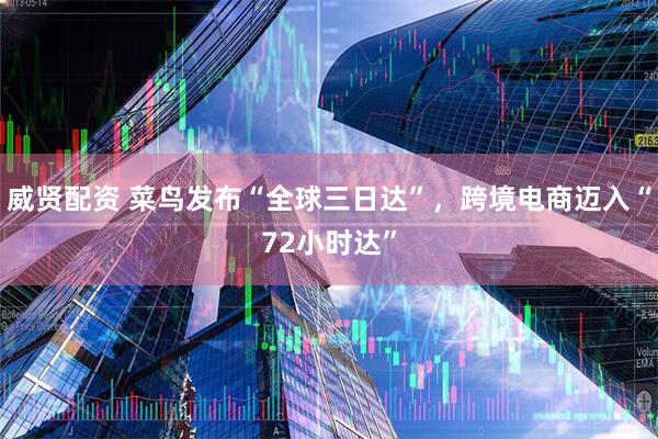 威贤配资 菜鸟发布“全球三日达”，跨境电商迈入“72小时达”