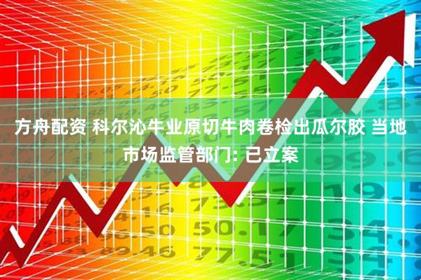方舟配资 科尔沁牛业原切牛肉卷检出瓜尔胶 当地市场监管部门: 已立案